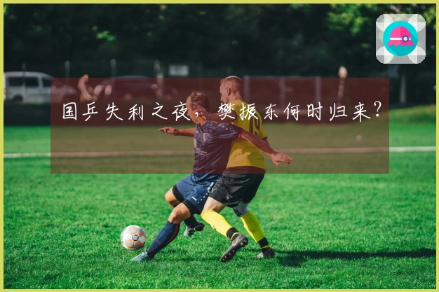 国乒失利之夜，樊振东何时归来？