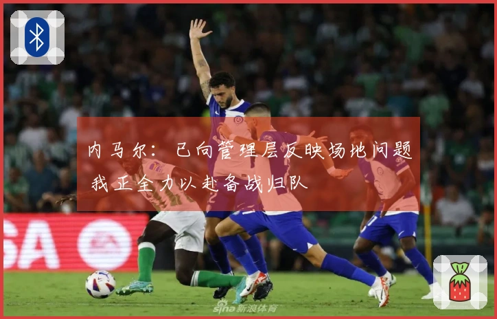 内马尔：已向管理层反映场地问题 我正全力以赴备战归队