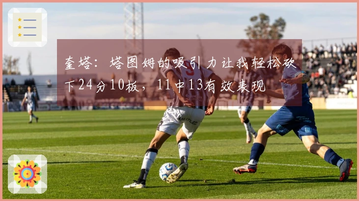 奎塔：塔图姆的吸引力让我轻松砍下24分10板，11中13有效表现
