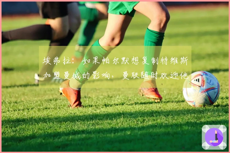 埃弗拉：如果帕尔默想复制特维斯加盟曼城的影响，曼联随时欢迎他