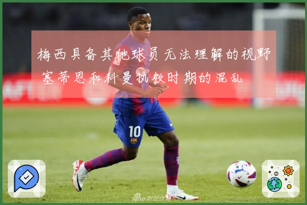 梅西具备其他球员无法理解的视野 塞蒂恩和科曼执教时期的混乱