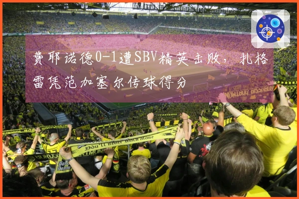 费耶诺德0-1遭SBV精英击败，扎格雷凭范加塞尔传球得分