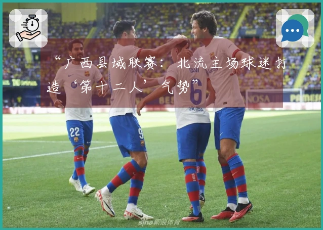 “广西县域联赛：北流主场球迷打造‘第十二人’气势”