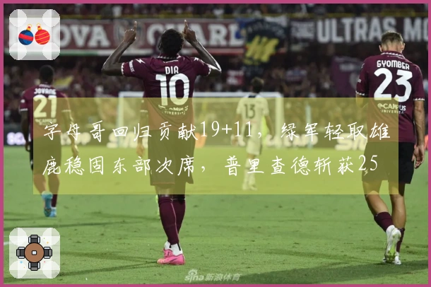 字母哥回归贡献19+11，绿军轻取雄鹿稳固东部次席，普里查德斩获25+9