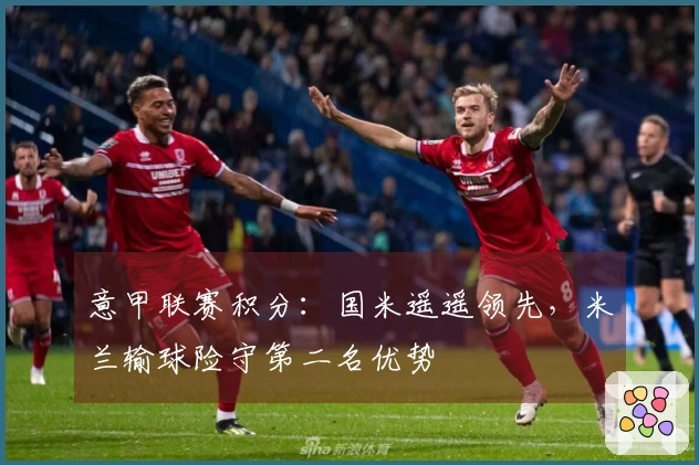 意甲联赛积分：国米遥遥领先，米兰输球险守第二名优势