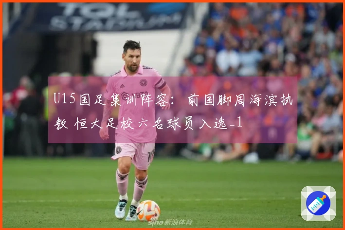 U15国足集训阵容：前国脚周海滨执教 恒大足校六名球员入选_1