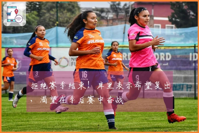 拒绝赛季结束！库里表示希望复出，渴望在季后赛中奋战