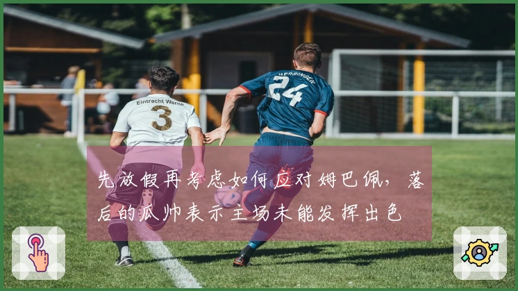 先放假再考虑如何应对姆巴佩，落后的瓜帅表示主场未能发挥出色