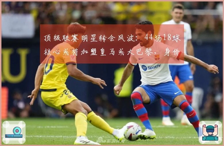 顶级联赛明星转会风波：44场18球核心或将加盟皇马或大巴黎，身价突破1亿欧元