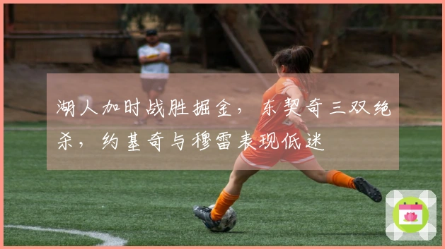 湖人加时战胜掘金，东契奇三双绝杀，约基奇与穆雷表现低迷