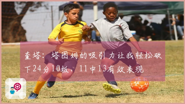 奎塔：塔图姆的吸引力让我轻松砍下24分10板，11中13有效表现