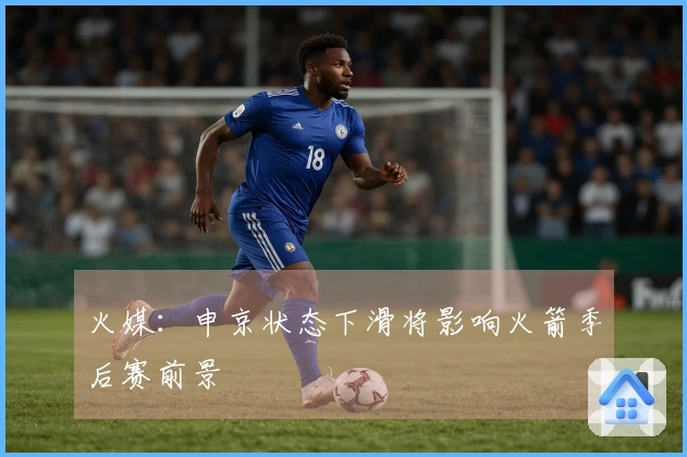 火媒：申京状态下滑将影响火箭季后赛前景