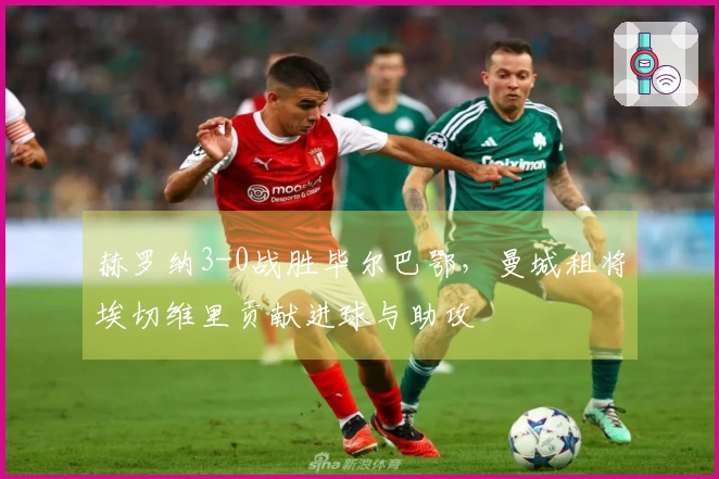 赫罗纳3-0战胜毕尔巴鄂，曼城租将埃切维里贡献进球与助攻