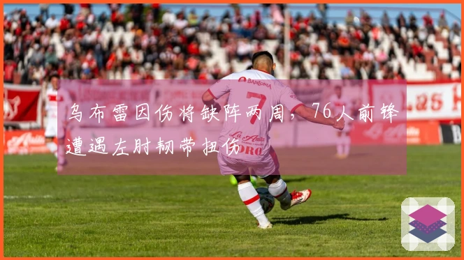 乌布雷因伤将缺阵两周，76人前锋遭遇左肘韧带扭伤