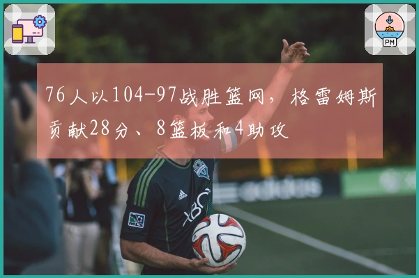 76人以104-97战胜篮网，格雷姆斯贡献28分、8篮板和4助攻