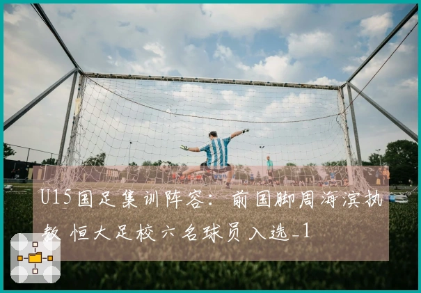 U15国足集训阵容：前国脚周海滨执教 恒大足校六名球员入选_1