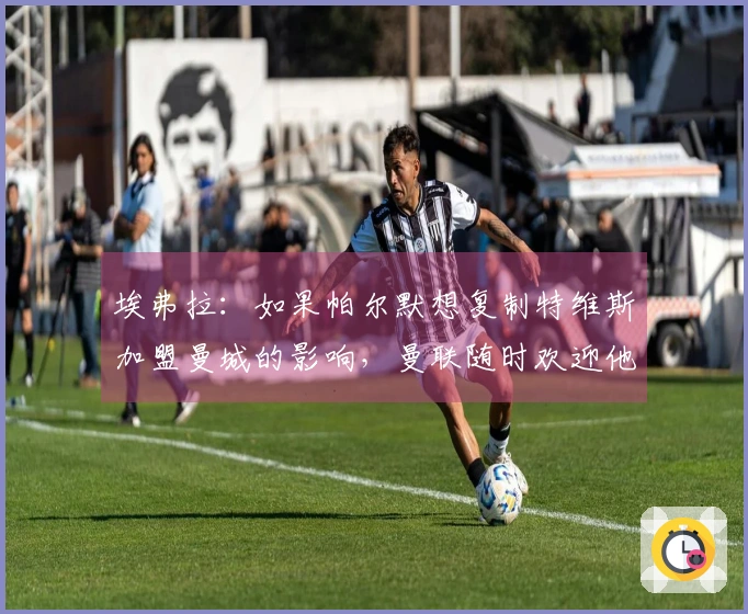 埃弗拉：如果帕尔默想复制特维斯加盟曼城的影响，曼联随时欢迎他